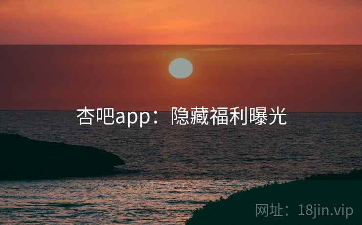杏吧app:隐藏福利曝光