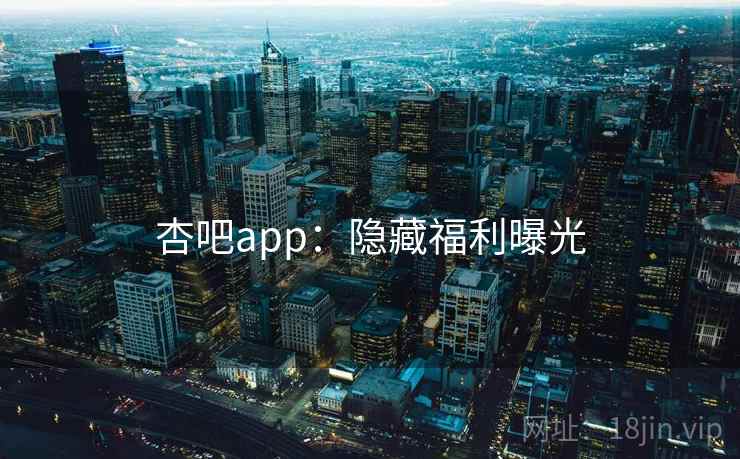 杏吧app:隐藏福利曝光