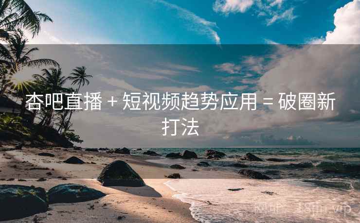 杏吧直播 + 短视频趋势应用 = 破圈新打法