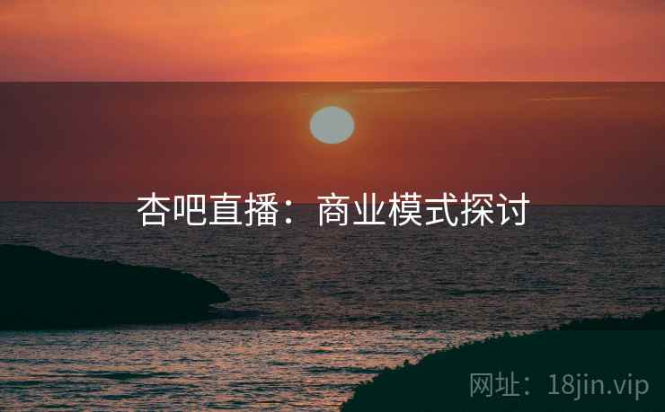 杏吧直播:商业模式探讨
