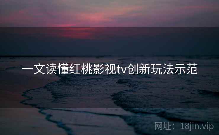 一文读懂红桃影视tv创新玩法示范