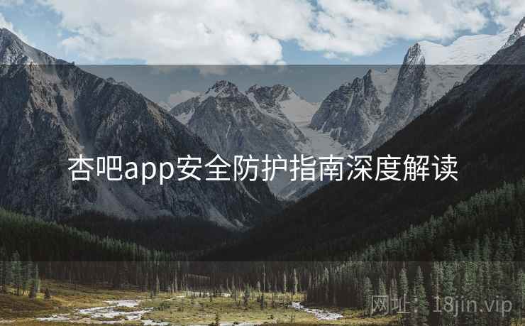 杏吧app安全防护指南深度解读