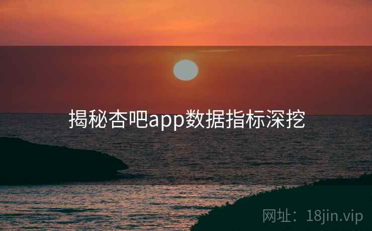 揭秘杏吧app数据指标深挖