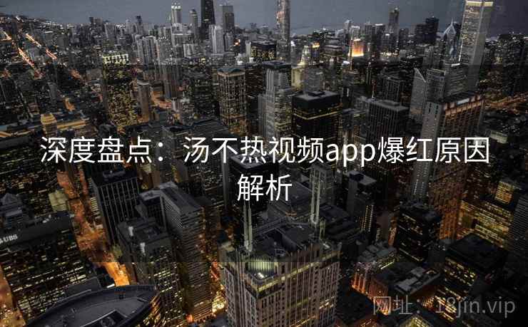 深度盘点：汤不热视频app爆红原因解析