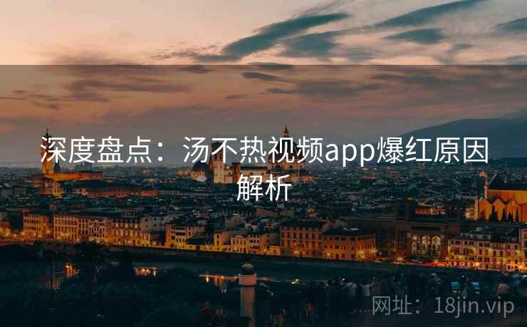 深度盘点:汤不热视频app爆红原因解析