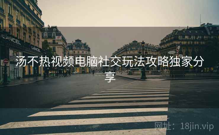 汤不热视频电脑社交玩法攻略独家分享