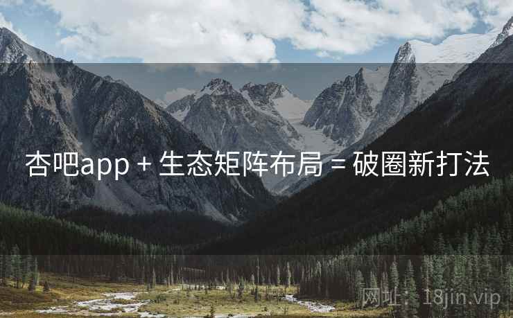 杏吧app + 生态矩阵布局 = 破圈新打法