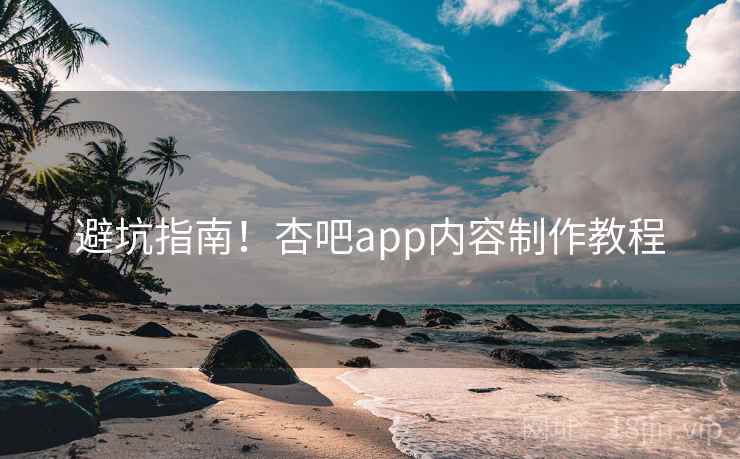 避坑指南!杏吧app内容制作教程