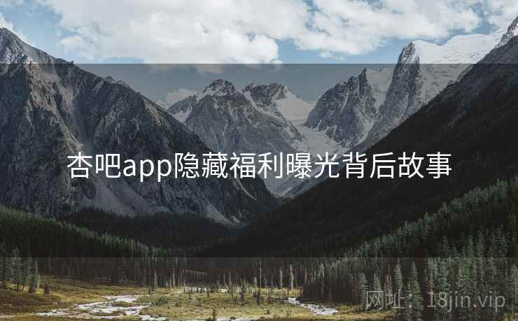 杏吧app隐藏福利曝光背后故事