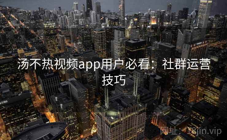 汤不热视频app用户必看:社群运营技巧