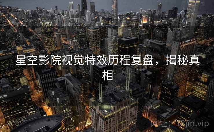 星空影院视觉特效历程复盘,揭秘真相