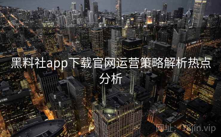 黑料社app下载官网运营策略解析热点分析