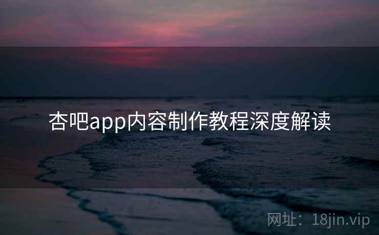 杏吧app内容制作教程深度解读