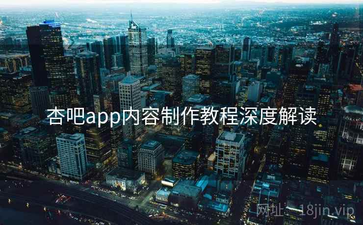 杏吧app内容制作教程深度解读