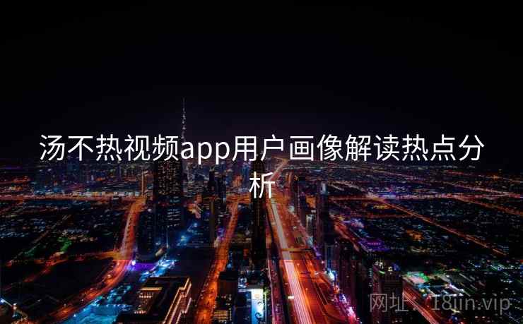 汤不热视频app用户画像解读热点分析