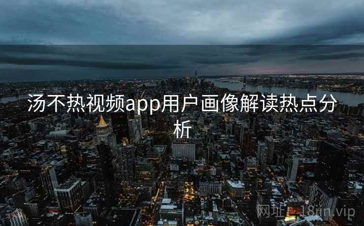 汤不热视频app用户画像解读热点分析