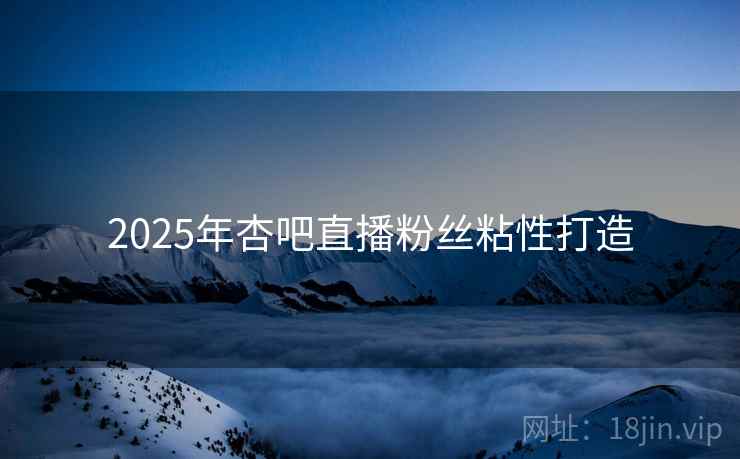 2025年杏吧直播粉丝粘性打造