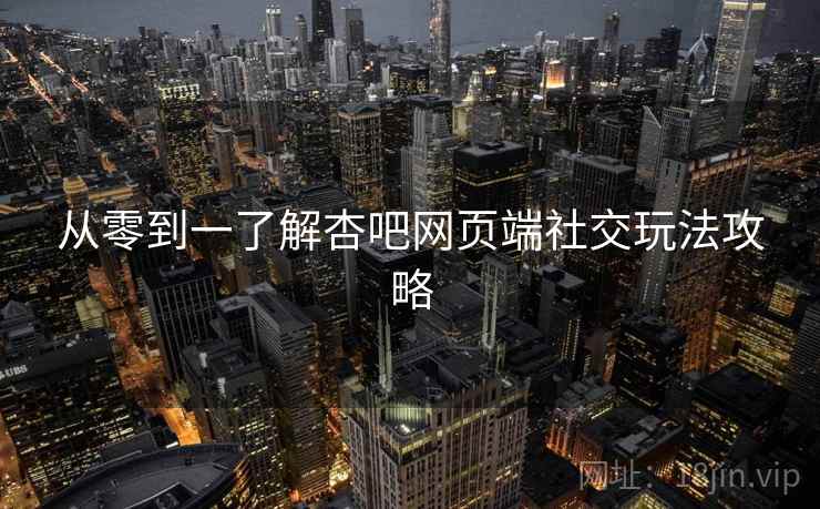 从零到一了解杏吧网页端社交玩法攻略