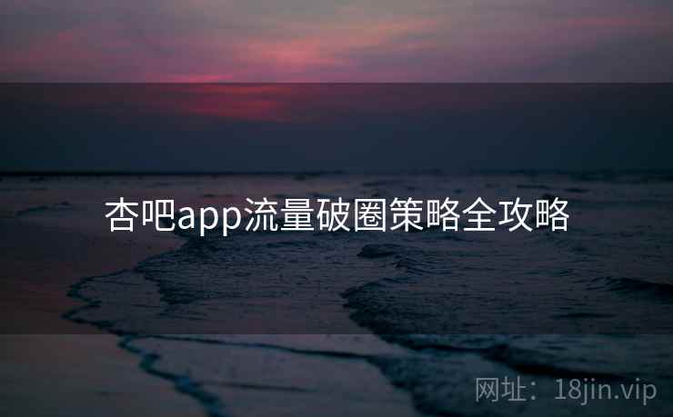 杏吧app流量破圈策略全攻略