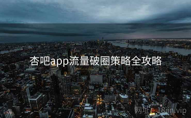 杏吧app流量破圈策略全攻略