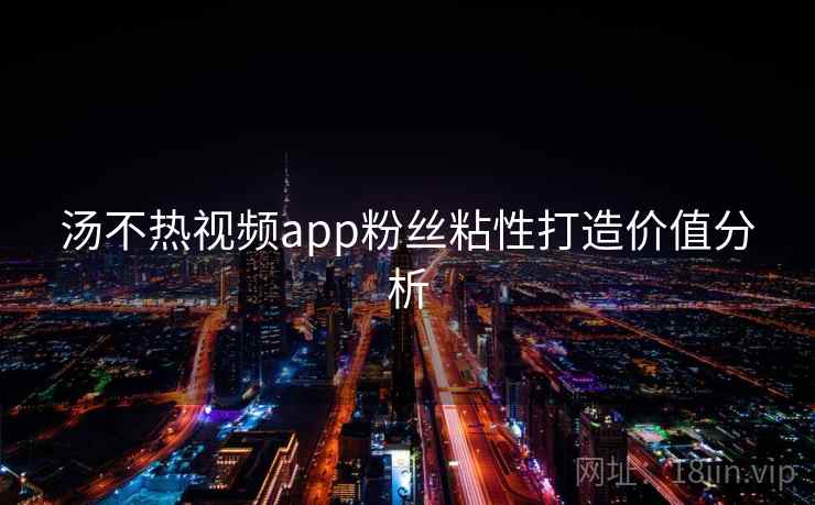 汤不热视频app粉丝粘性打造价值分析
