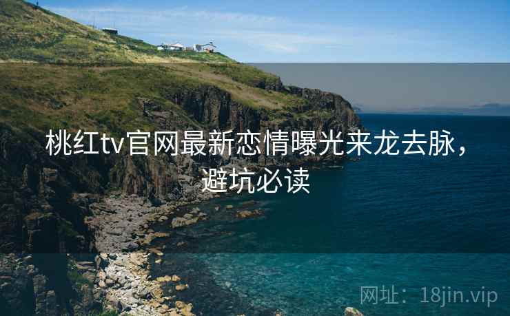 桃红tv官网最新恋情曝光来龙去脉,避坑必读