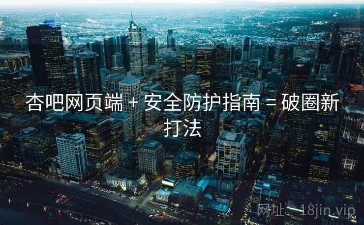 杏吧网页端 + 安全防护指南 = 破圈新打法