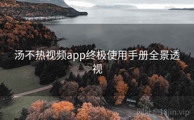 汤不热视频app终极使用手册全景透视