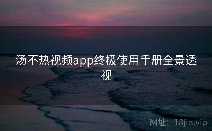 汤不热视频app终极使用手册全景透视