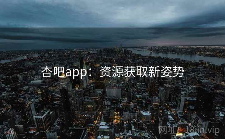 杏吧app:资源获取新姿势