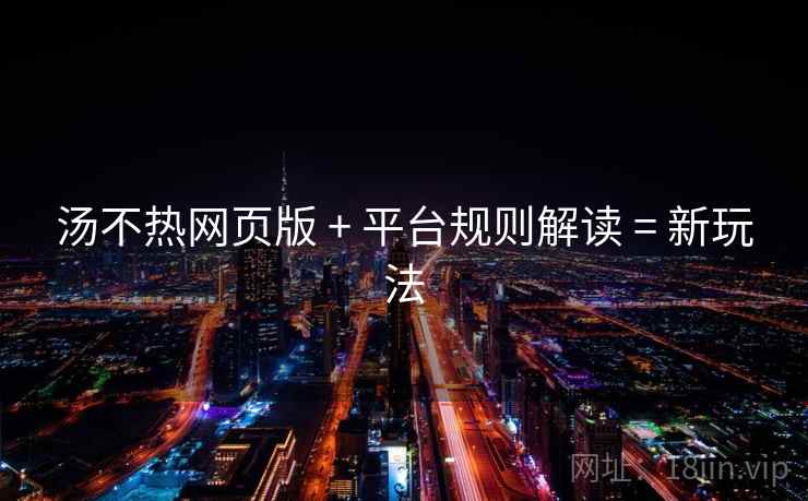 汤不热网页版 + 平台规则解读 = 新玩法