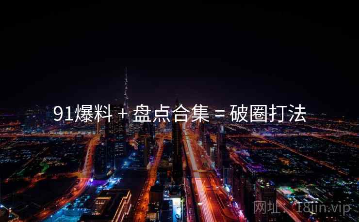 91爆料 + 盘点合集 = 破圈打法