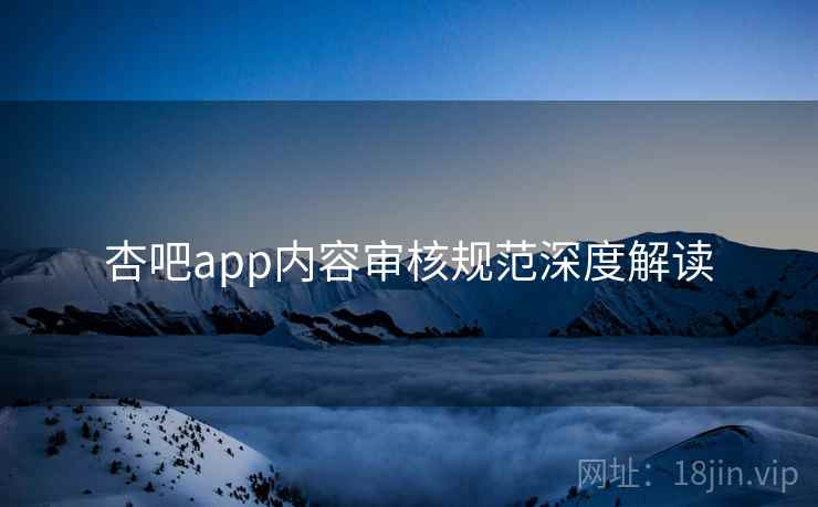 杏吧app内容审核规范深度解读