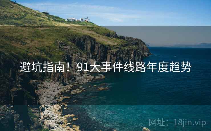 避坑指南!91大事件线路年度趋势