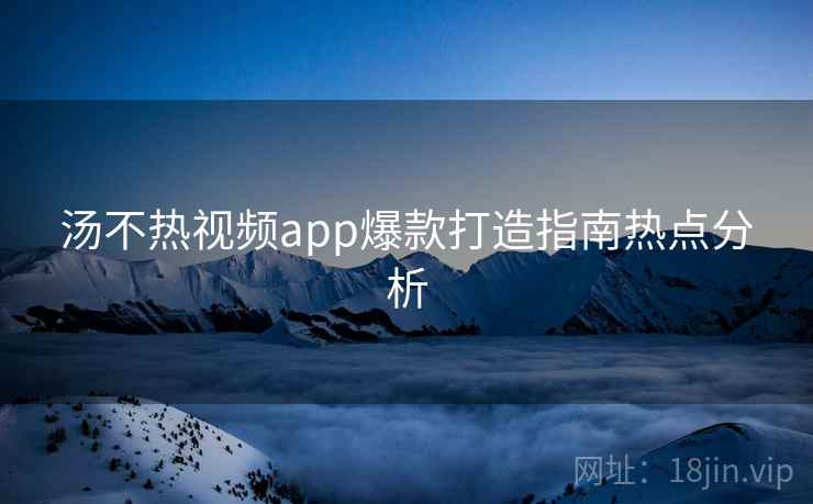 汤不热视频app爆款打造指南热点分析