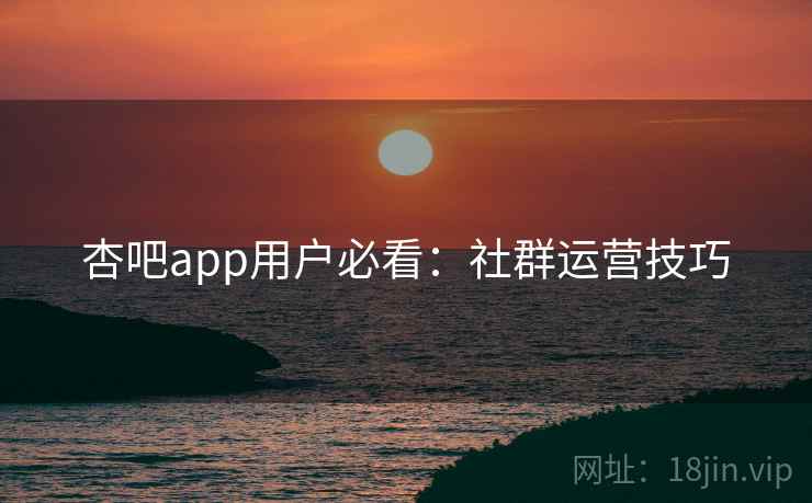 杏吧app用户必看:社群运营技巧