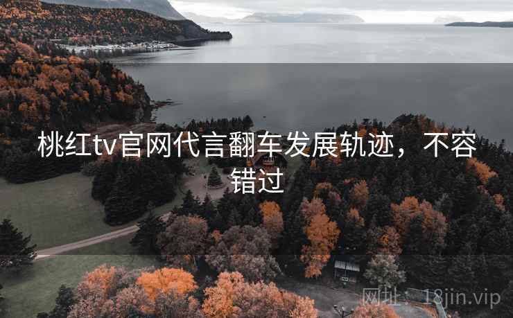 桃红tv官网代言翻车发展轨迹,不容错过
