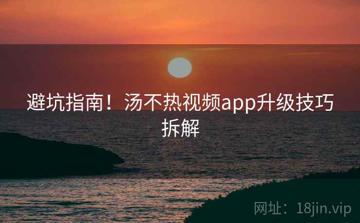 避坑指南!汤不热视频app升级技巧拆解