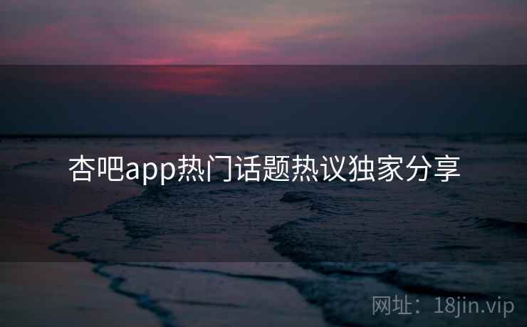 杏吧app热门话题热议独家分享
