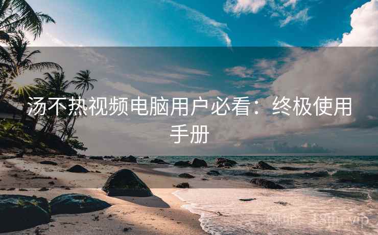 汤不热视频电脑用户必看：终极使用手册