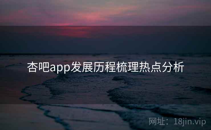 杏吧app发展历程梳理热点分析