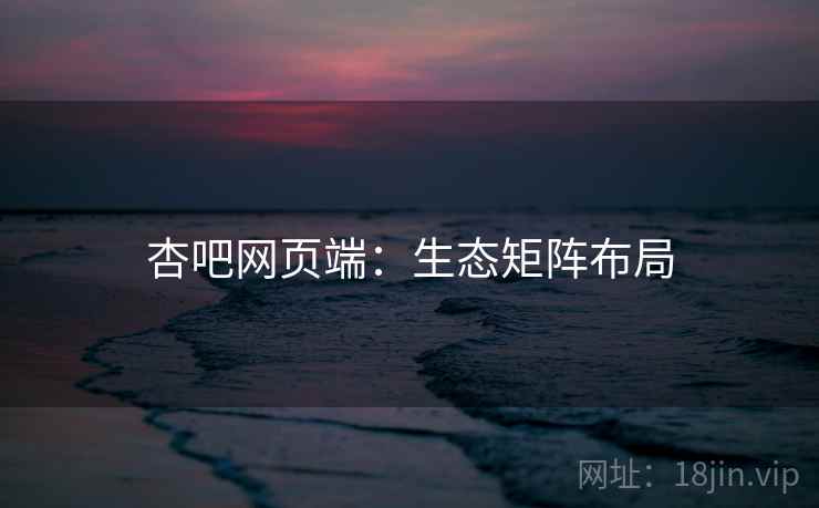 杏吧网页端:生态矩阵布局