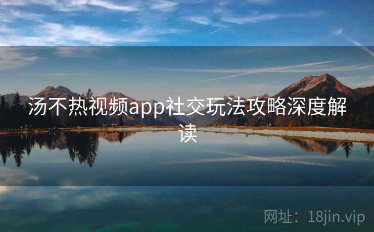 汤不热视频app社交玩法攻略深度解读