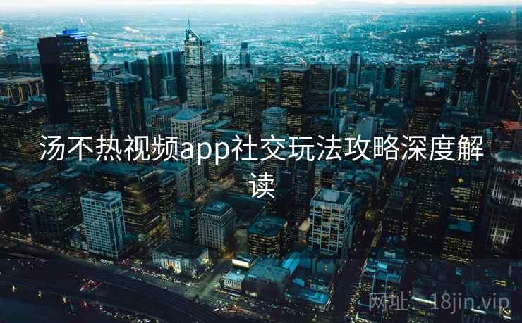 汤不热视频app社交玩法攻略深度解读