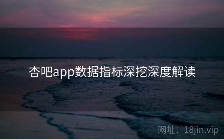 杏吧app数据指标深挖深度解读
