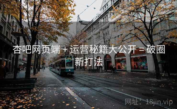 杏吧网页端 + 运营秘籍大公开 = 破圈新打法