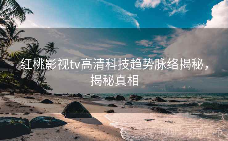 红桃影视tv高清科技趋势脉络揭秘,揭秘真相