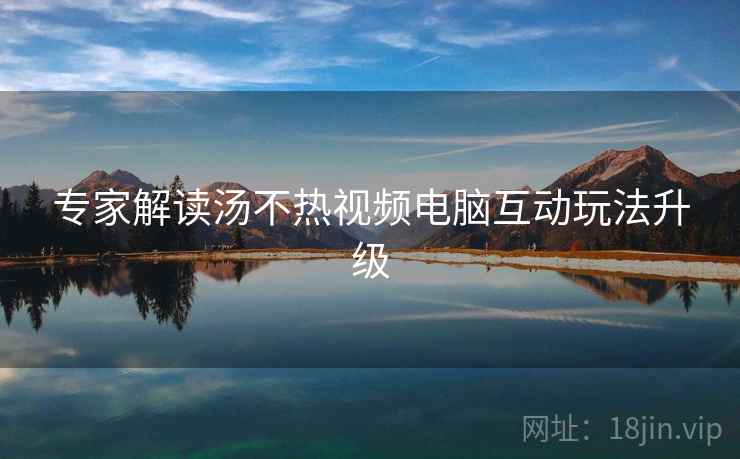 专家解读汤不热视频电脑互动玩法升级