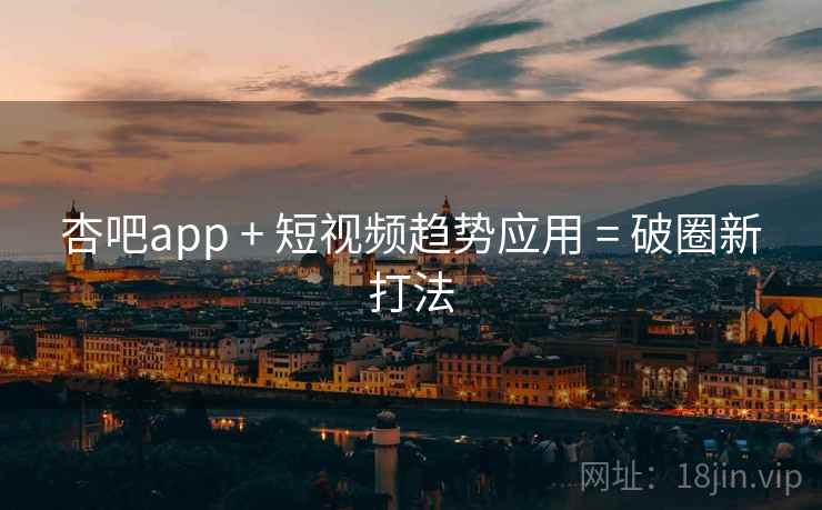 杏吧app + 短视频趋势应用 = 破圈新打法
