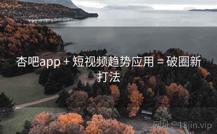 杏吧app + 短视频趋势应用 = 破圈新打法